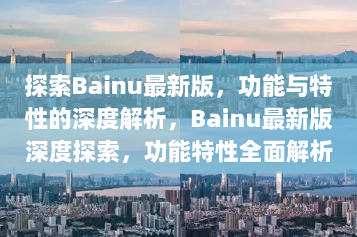 Bainu最新版使用指南——初学者与进阶用户皆宜